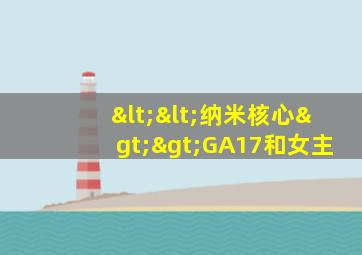 <<纳米核心>>GA17和女主